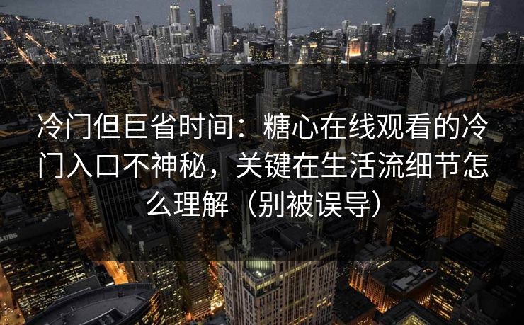 冷门但巨省时间：糖心在线观看的冷门入口不神秘，关键在生活流细节怎么理解（别被误导）