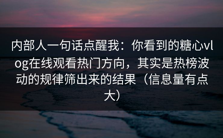 内部人一句话点醒我：你看到的糖心vlog在线观看热门方向，其实是热榜波动的规律筛出来的结果（信息量有点大）