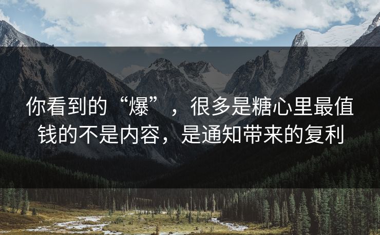你看到的“爆”，很多是糖心里最值钱的不是内容，是通知带来的复利