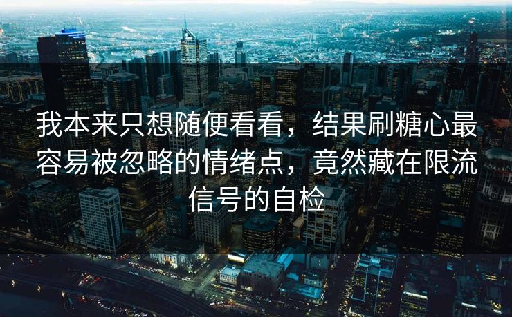 我本来只想随便看看，结果刷糖心最容易被忽略的情绪点，竟然藏在限流信号的自检