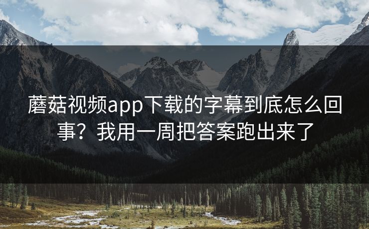 蘑菇视频app下载的字幕到底怎么回事？我用一周把答案跑出来了
