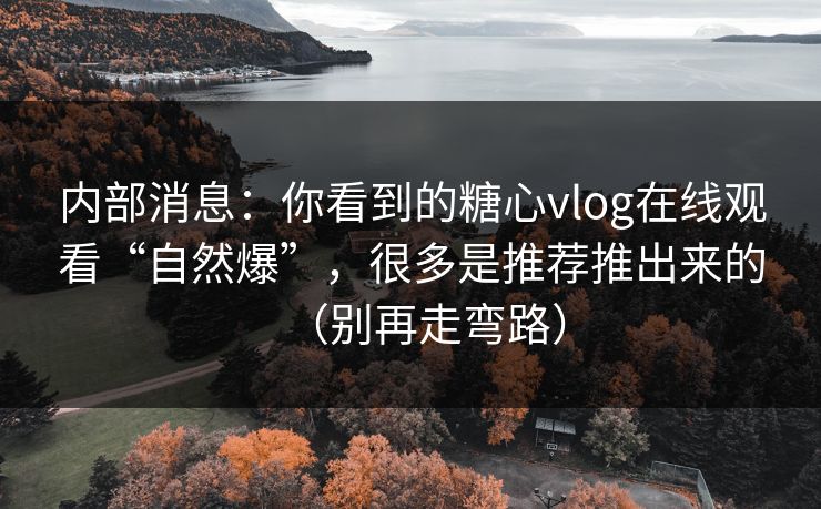 内部消息：你看到的糖心vlog在线观看“自然爆”，很多是推荐推出来的（别再走弯路）