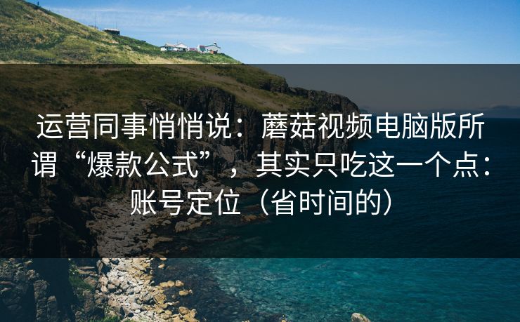 运营同事悄悄说：蘑菇视频电脑版所谓“爆款公式”，其实只吃这一个点：账号定位（省时间的）