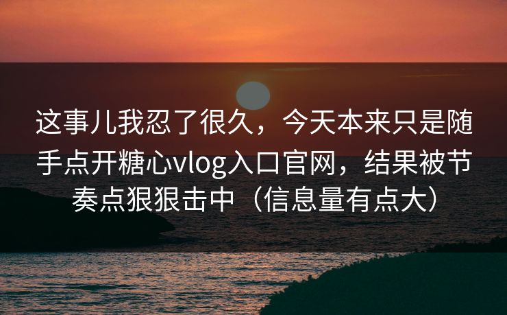 这事儿我忍了很久，今天本来只是随手点开糖心vlog入口官网，结果被节奏点狠狠击中（信息量有点大）