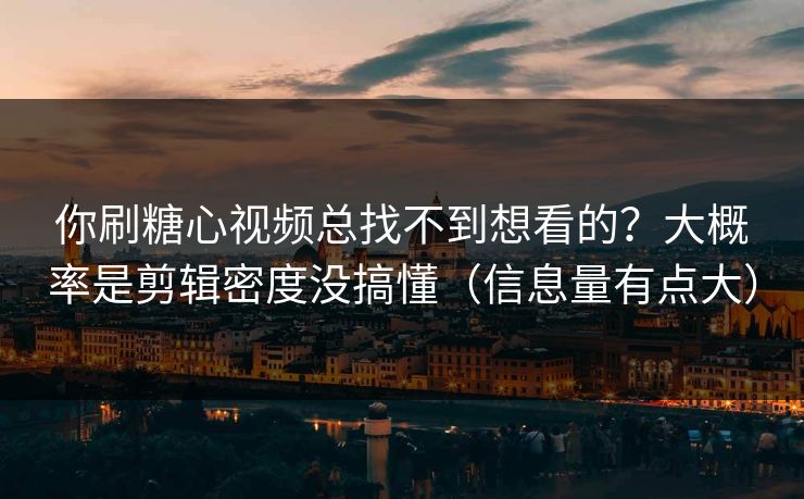 你刷糖心视频总找不到想看的？大概率是剪辑密度没搞懂（信息量有点大）