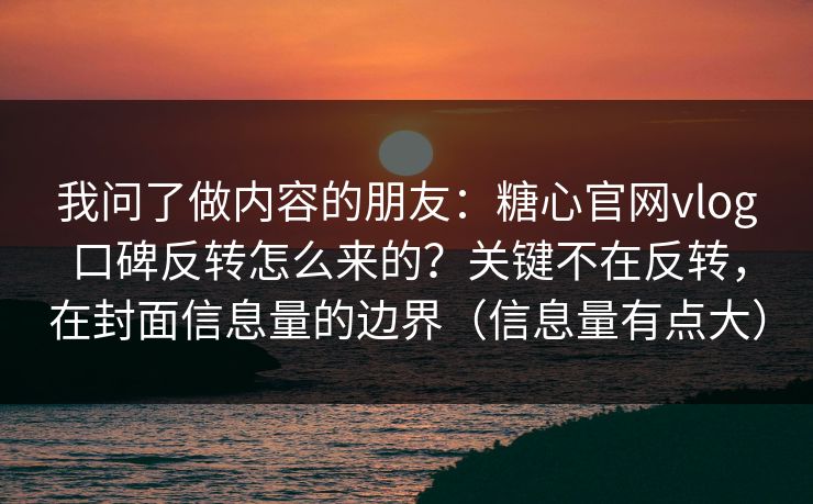 我问了做内容的朋友：糖心官网vlog口碑反转怎么来的？关键不在反转，在封面信息量的边界（信息量有点大）