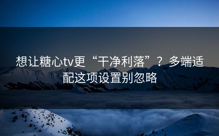 想让糖心tv更“干净利落”？多端适配这项设置别忽略