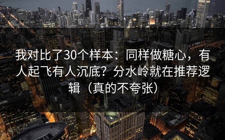 我对比了30个样本：同样做糖心，有人起飞有人沉底？分水岭就在推荐逻辑（真的不夸张）