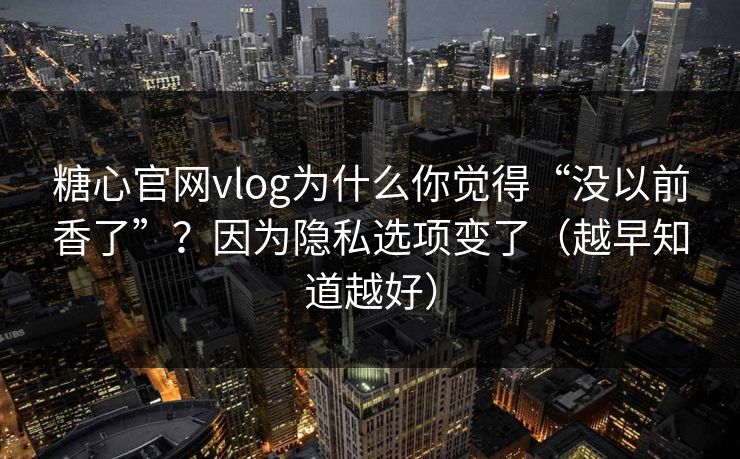 糖心官网vlog为什么你觉得“没以前香了”？因为隐私选项变了（越早知道越好）
