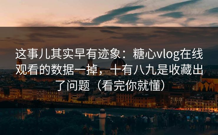 这事儿其实早有迹象：糖心vlog在线观看的数据一掉，十有八九是收藏出了问题（看完你就懂）