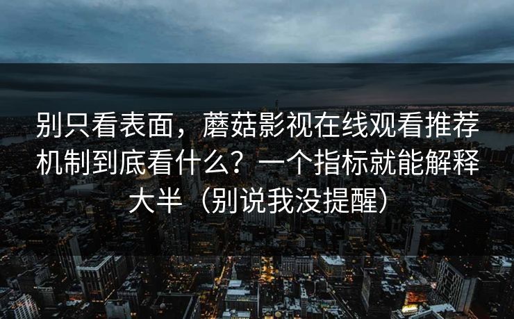别只看表面，蘑菇影视在线观看推荐机制到底看什么？一个指标就能解释大半（别说我没提醒）