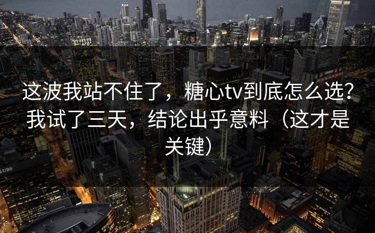这波我站不住了，糖心tv到底怎么选？我试了三天，结论出乎意料（这才是关键）