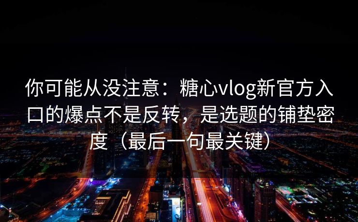 你可能从没注意：糖心vlog新官方入口的爆点不是反转，是选题的铺垫密度（最后一句最关键）