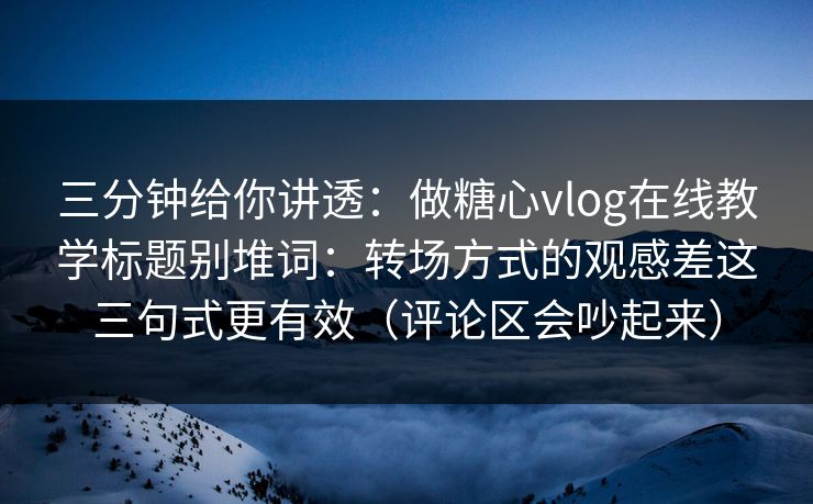 三分钟给你讲透：做糖心vlog在线教学标题别堆词：转场方式的观感差这三句式更有效（评论区会吵起来）