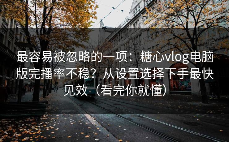 最容易被忽略的一项：糖心vlog电脑版完播率不稳？从设置选择下手最快见效（看完你就懂）