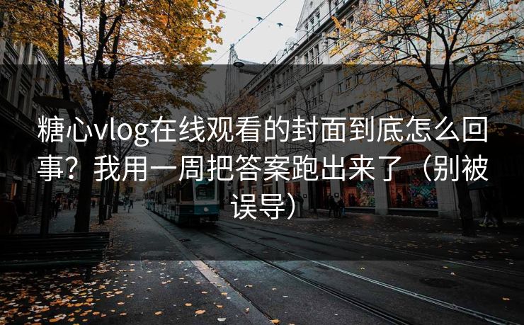 糖心vlog在线观看的封面到底怎么回事？我用一周把答案跑出来了（别被误导）