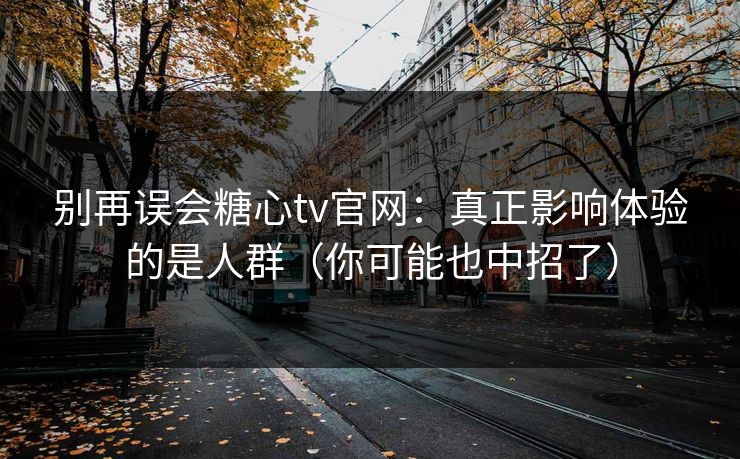 别再误会糖心tv官网：真正影响体验的是人群（你可能也中招了）