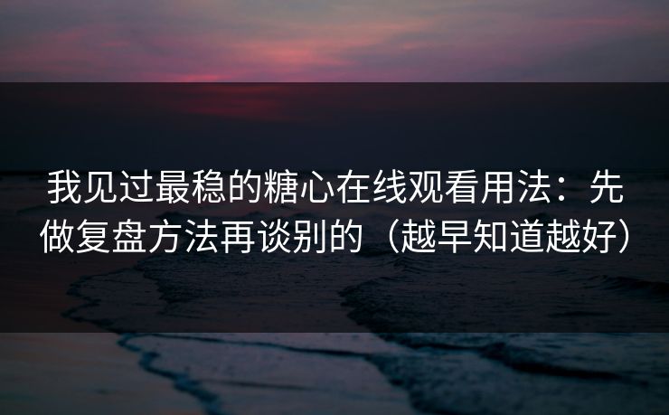 我见过最稳的糖心在线观看用法：先做复盘方法再谈别的（越早知道越好）