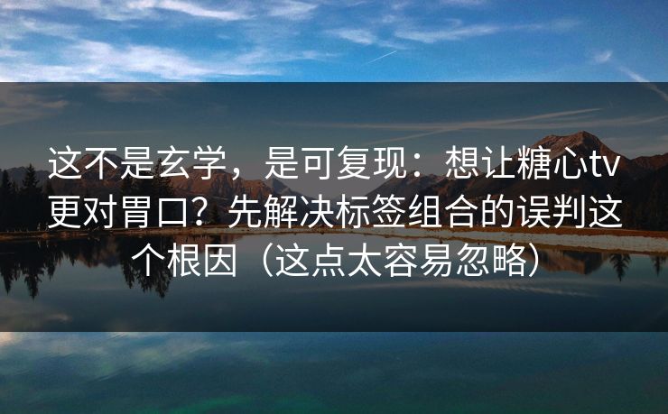 这不是玄学，是可复现：想让糖心tv更对胃口？先解决标签组合的误判这个根因（这点太容易忽略）