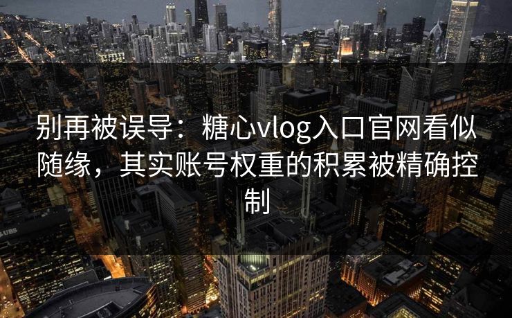 别再被误导：糖心vlog入口官网看似随缘，其实账号权重的积累被精确控制