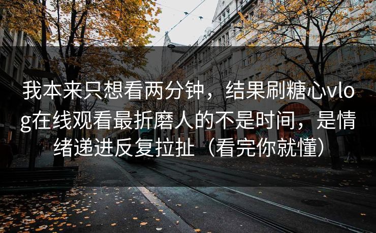 我本来只想看两分钟，结果刷糖心vlog在线观看最折磨人的不是时间，是情绪递进反复拉扯（看完你就懂）