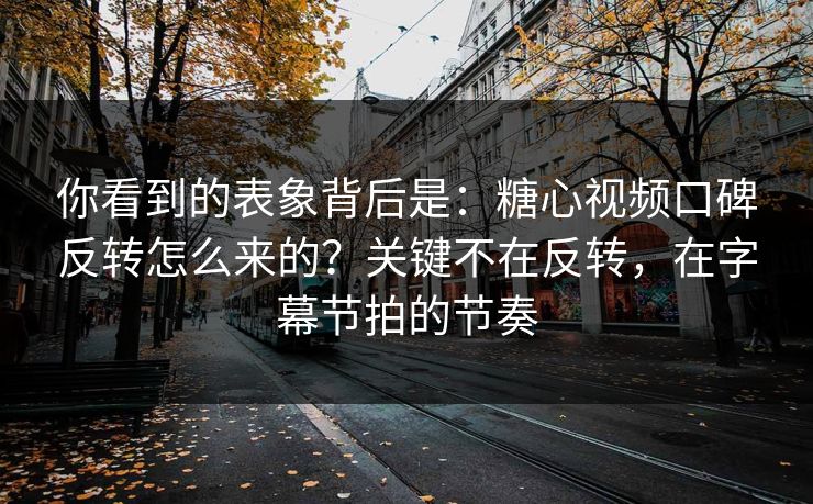 你看到的表象背后是：糖心视频口碑反转怎么来的？关键不在反转，在字幕节拍的节奏