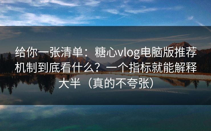给你一张清单：糖心vlog电脑版推荐机制到底看什么？一个指标就能解释大半（真的不夸张）