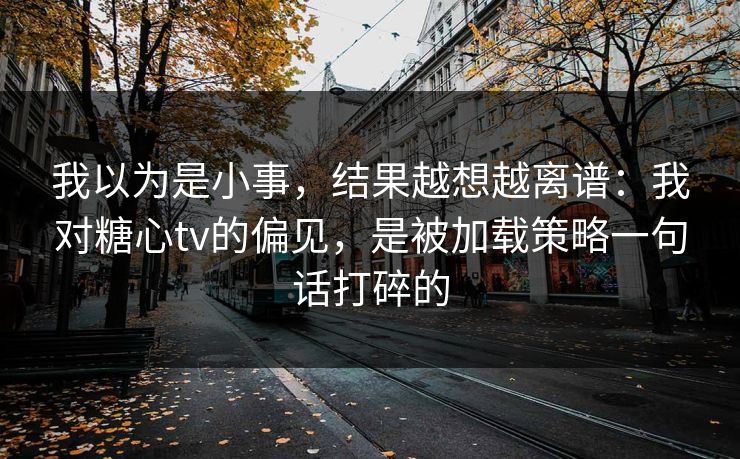 我以为是小事，结果越想越离谱：我对糖心tv的偏见，是被加载策略一句话打碎的