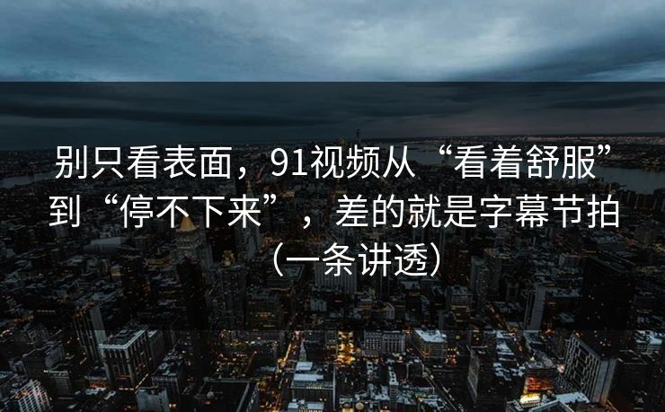 别只看表面，91视频从“看着舒服”到“停不下来”，差的就是字幕节拍（一条讲透）