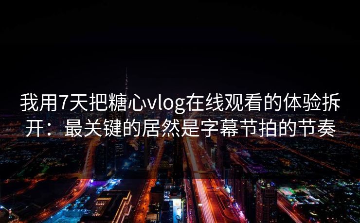 我用7天把糖心vlog在线观看的体验拆开：最关键的居然是字幕节拍的节奏