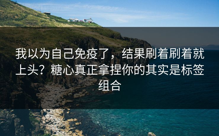 我以为自己免疫了，结果刷着刷着就上头？糖心真正拿捏你的其实是标签组合
