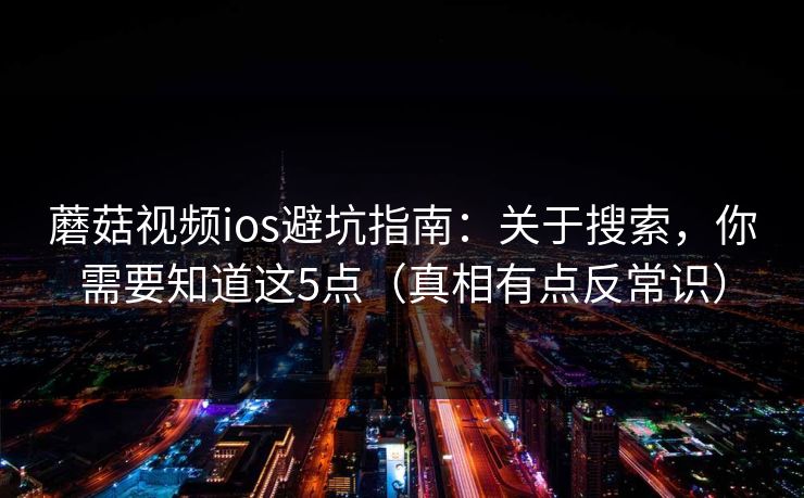 蘑菇视频ios避坑指南：关于搜索，你需要知道这5点（真相有点反常识）
