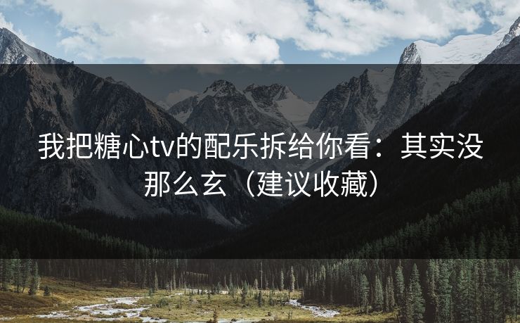 我把糖心tv的配乐拆给你看：其实没那么玄（建议收藏）