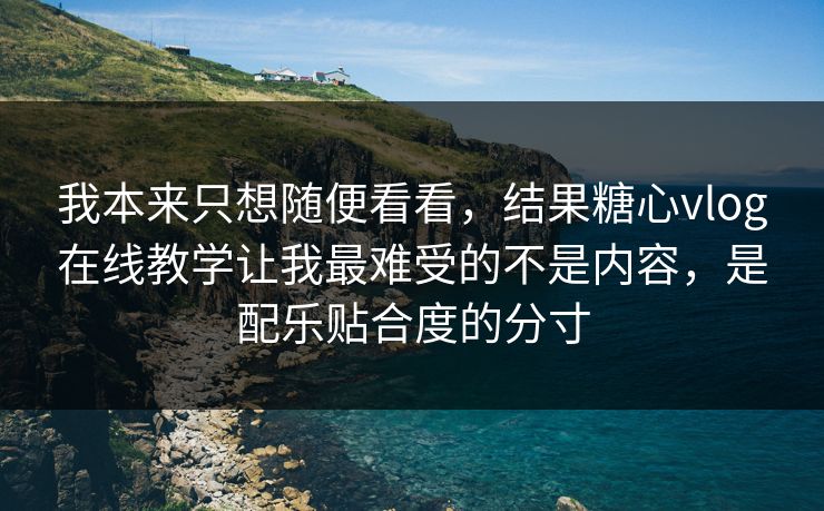 我本来只想随便看看，结果糖心vlog在线教学让我最难受的不是内容，是配乐贴合度的分寸