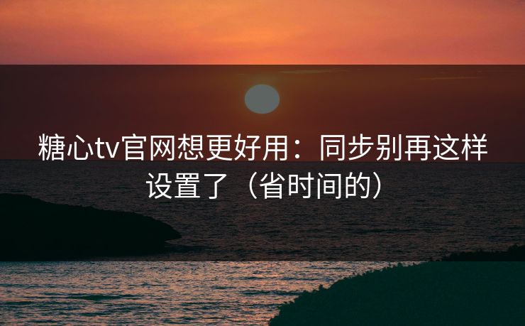 糖心tv官网想更好用：同步别再这样设置了（省时间的）