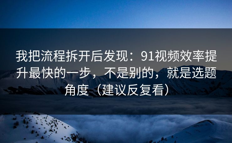 我把流程拆开后发现：91视频效率提升最快的一步，不是别的，就是选题角度（建议反复看）