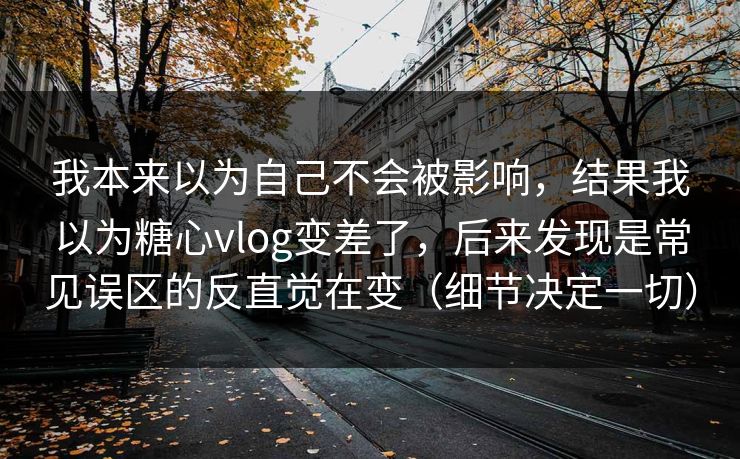 我本来以为自己不会被影响，结果我以为糖心vlog变差了，后来发现是常见误区的反直觉在变（细节决定一切）