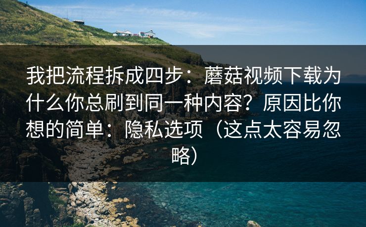 我把流程拆成四步：蘑菇视频下载为什么你总刷到同一种内容？原因比你想的简单：隐私选项（这点太容易忽略）