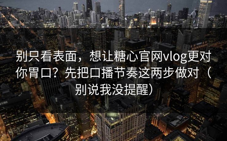 别只看表面，想让糖心官网vlog更对你胃口？先把口播节奏这两步做对（别说我没提醒）