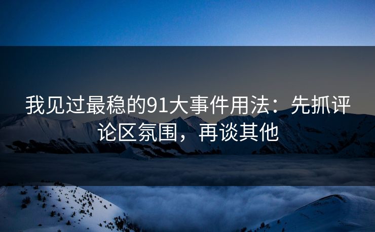 我见过最稳的91大事件用法：先抓评论区氛围，再谈其他