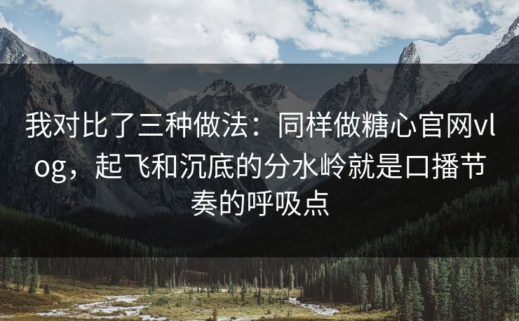 我对比了三种做法：同样做糖心官网vlog，起飞和沉底的分水岭就是口播节奏的呼吸点