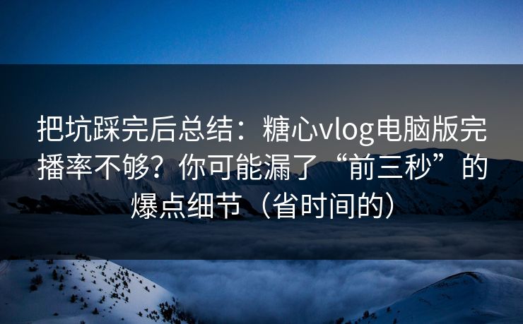 把坑踩完后总结：糖心vlog电脑版完播率不够？你可能漏了“前三秒”的爆点细节（省时间的）