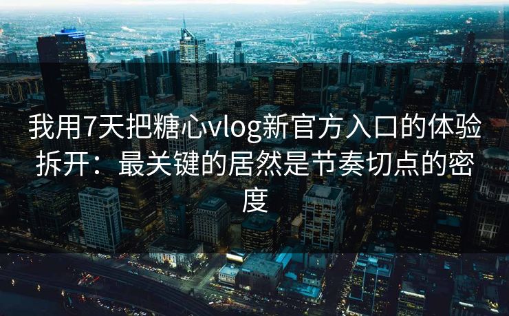 我用7天把糖心vlog新官方入口的体验拆开：最关键的居然是节奏切点的密度