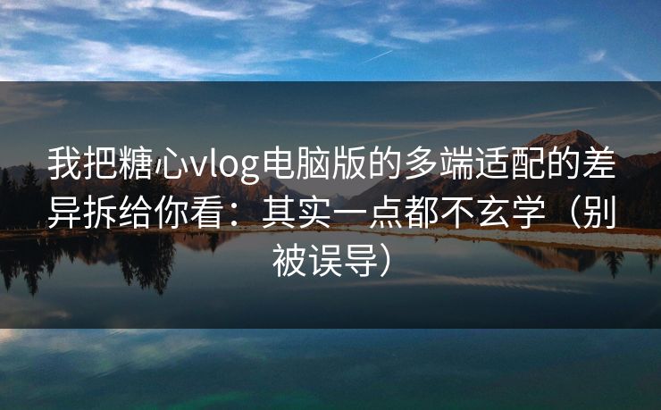 我把糖心vlog电脑版的多端适配的差异拆给你看：其实一点都不玄学（别被误导）