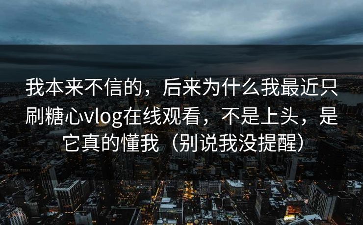 我本来不信的，后来为什么我最近只刷糖心vlog在线观看，不是上头，是它真的懂我（别说我没提醒）