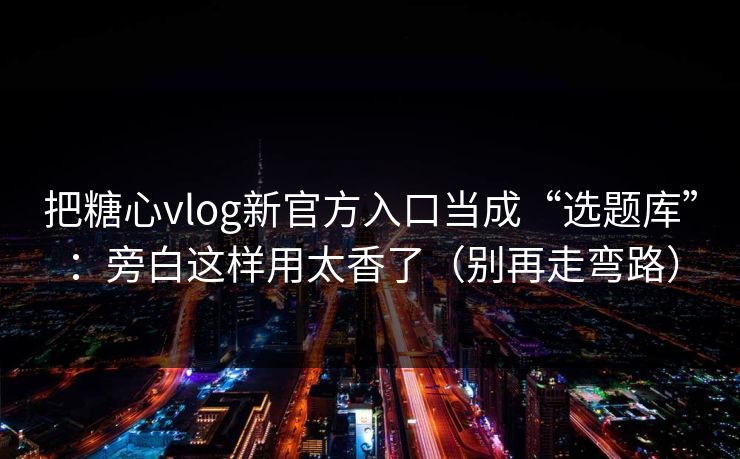 把糖心vlog新官方入口当成“选题库”：旁白这样用太香了（别再走弯路）