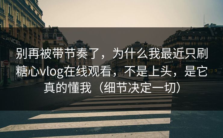 别再被带节奏了，为什么我最近只刷糖心vlog在线观看，不是上头，是它真的懂我（细节决定一切）