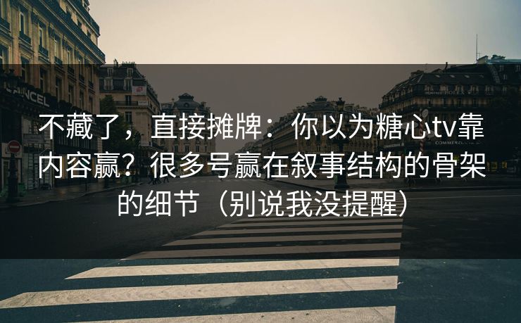 不藏了，直接摊牌：你以为糖心tv靠内容赢？很多号赢在叙事结构的骨架的细节（别说我没提醒）