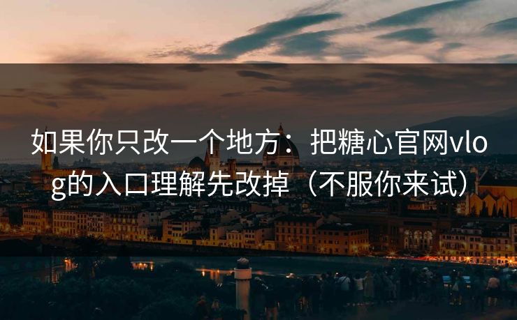 如果你只改一个地方：把糖心官网vlog的入口理解先改掉（不服你来试）