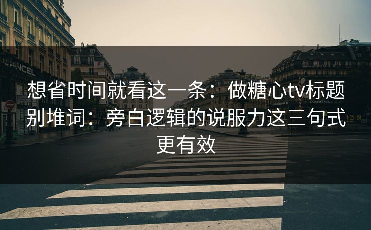 想省时间就看这一条：做糖心tv标题别堆词：旁白逻辑的说服力这三句式更有效